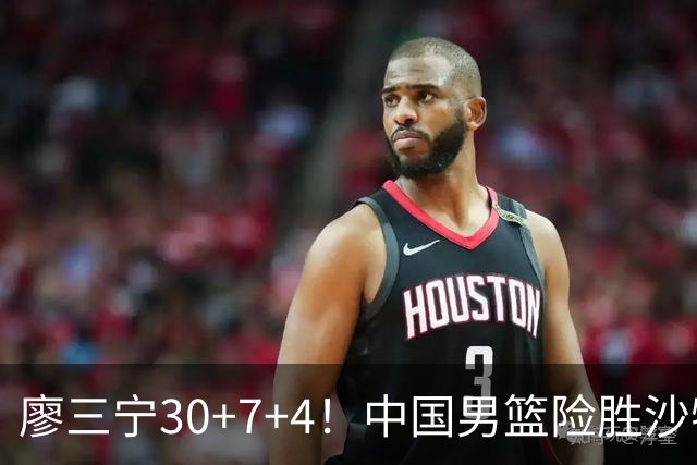 廖三宁30+7+4！中国男篮险胜沙特！晋级亚运会半决赛