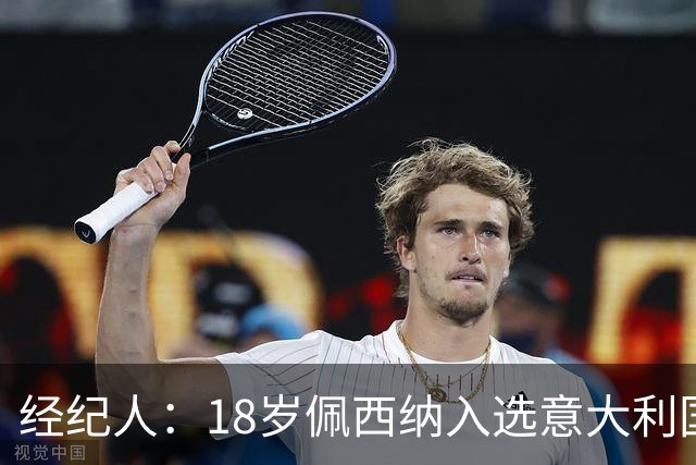经纪人：18岁佩西纳入选意大利国家队令人骄傲，他只需要做好自己