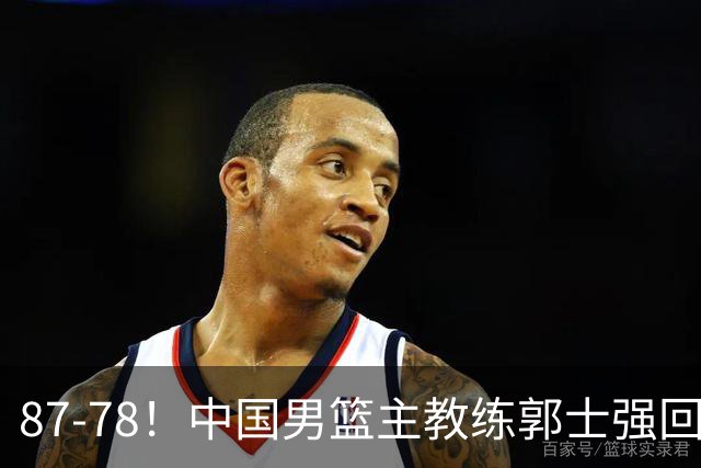 87-78！中国男篮主教练郭士强回应，沙特主教练表态，新华社发声